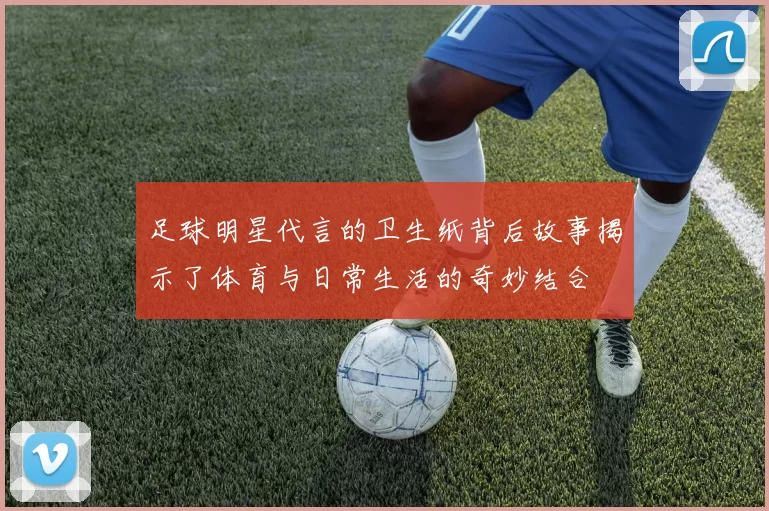 足球明星代言的卫生纸背后故事揭示了体育与日常生活的奇妙结合