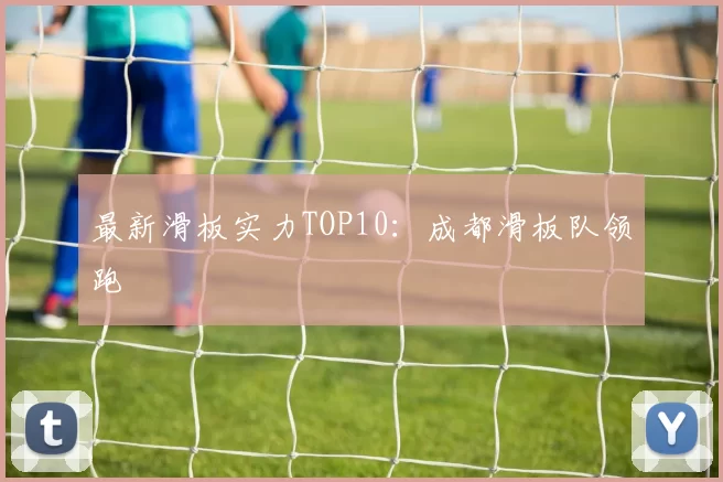 最新滑板实力TOP10：成都滑板队领跑