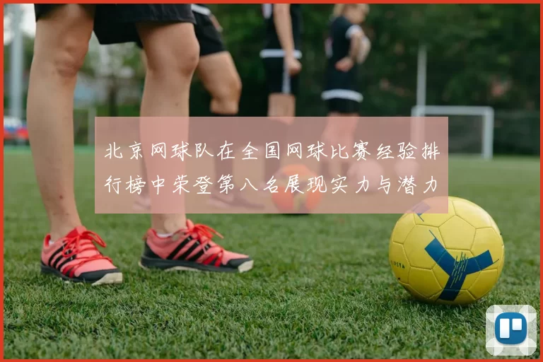 北京网球队在全国网球比赛经验排行榜中荣登第八名展现实力与潜力