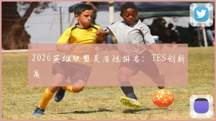 2026英雄联盟灵活性排名：TES创新高