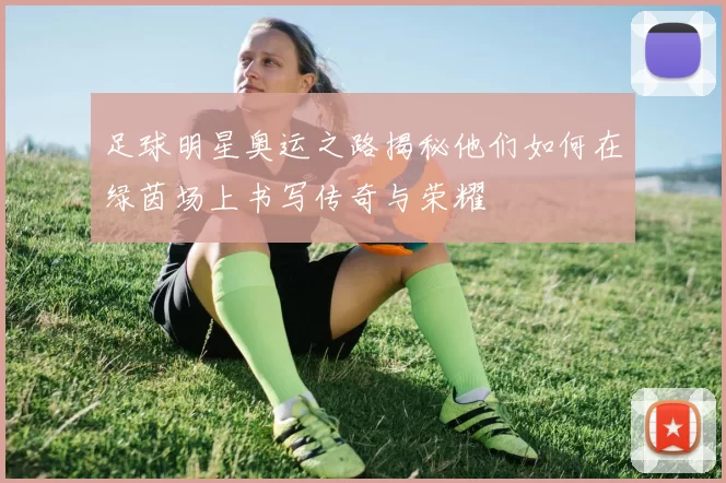 足球明星奥运之路揭秘他们如何在绿茵场上书写传奇与荣耀