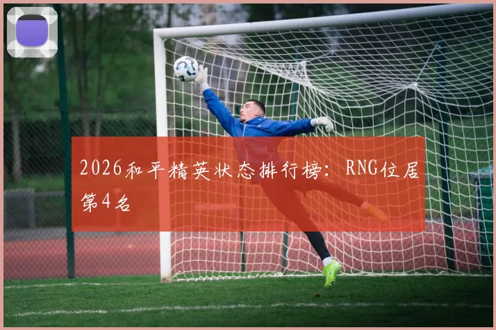 2026和平精英状态排行榜：RNG位居第4名