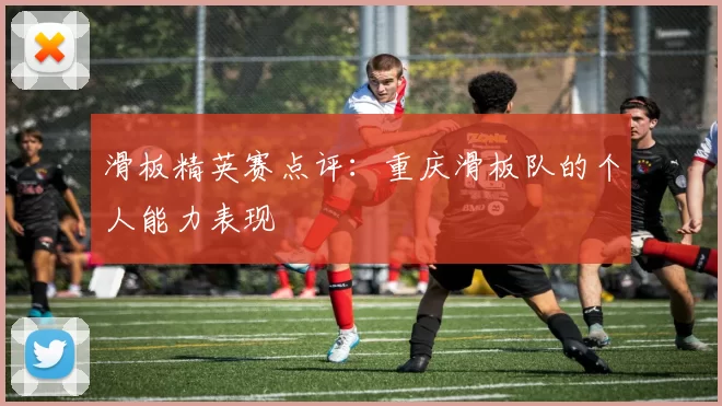 滑板精英赛点评：重庆滑板队的个人能力表现