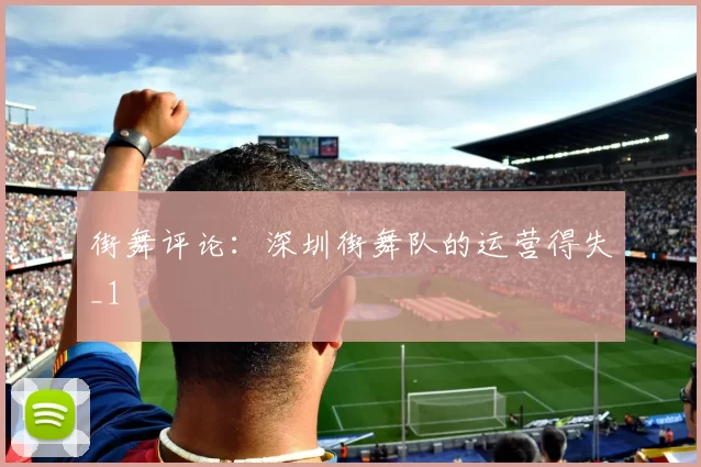 街舞评论：深圳街舞队的运营得失_1
