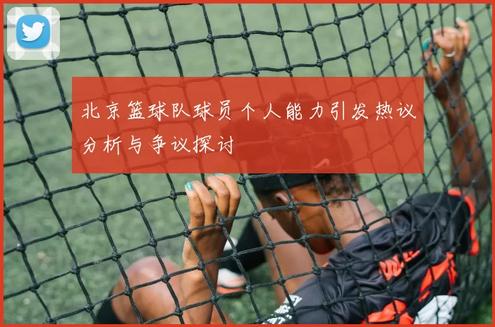 北京篮球队球员个人能力引发热议分析与争议探讨