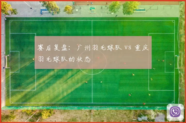 赛后复盘：广州羽毛球队 vs 重庆羽毛球队的状态