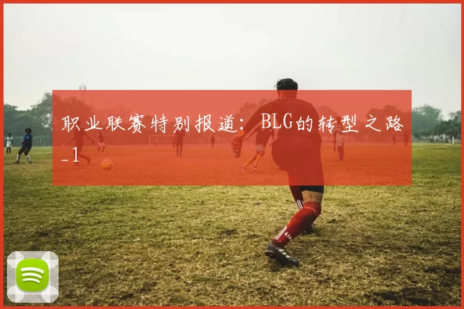职业联赛特别报道：BLG的转型之路_1