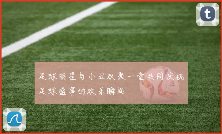 足球明星与小丑欢聚一堂共同庆祝足球盛事的欢乐瞬间