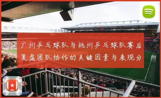 广州乒乓球队与杭州乒乓球队赛后复盘团队协作的关键因素与表现分析